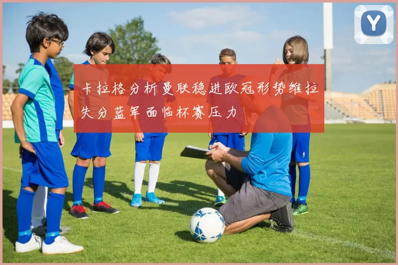 卡拉格分析曼联稳进欧冠形势维拉失分蓝军面临杯赛压力