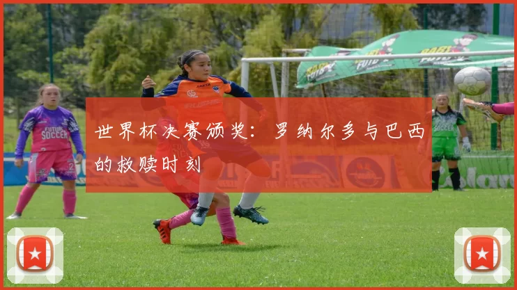 世界杯决赛颁奖:罗纳尔多与巴西的救赎时刻