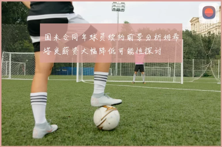 国米合同年球员续约前景分析姆希塔良薪资大幅降低可能性探讨