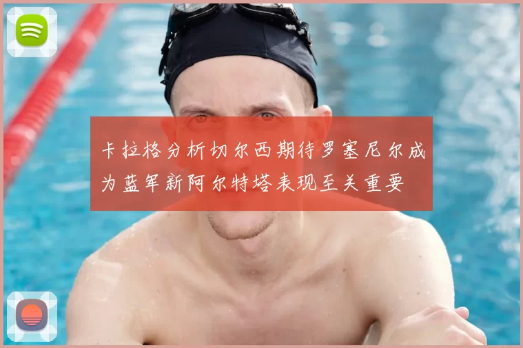 卡拉格分析切尔西期待罗塞尼尔成为蓝军新阿尔特塔表现至关重要