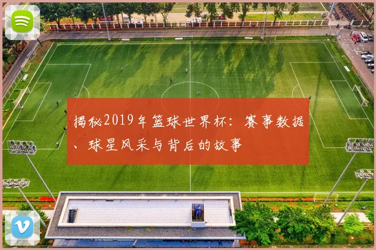 揭秘2019年篮球世界杯：赛事数据、球星风采与背后的故事