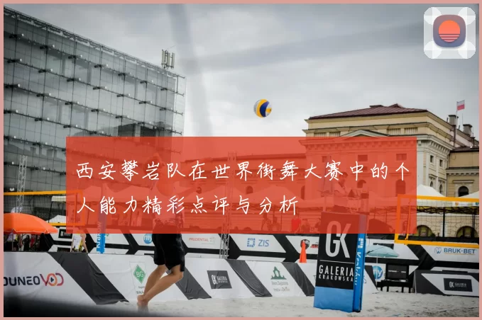 西安攀岩队在世界街舞大赛中的个人能力精彩点评与分析
