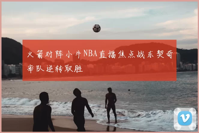 火箭对阵小牛NBA直播焦点战东契奇率队逆转取胜
