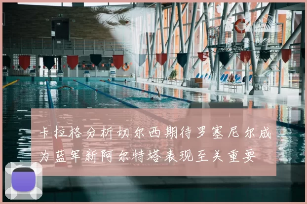 卡拉格分析切尔西期待罗塞尼尔成为蓝军新阿尔特塔表现至关重要