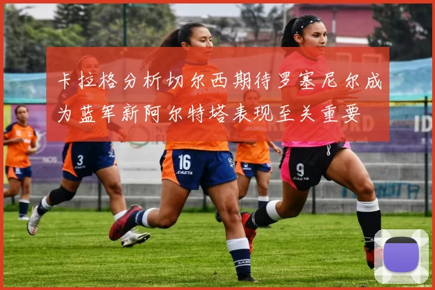 卡拉格分析切尔西期待罗塞尼尔成为蓝军新阿尔特塔表现至关重要