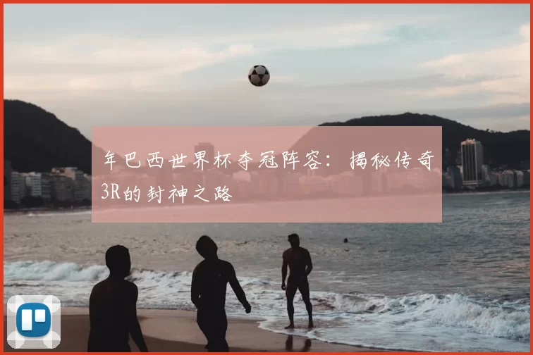 年巴西世界杯夺冠阵容:揭秘传奇3R的封神之路