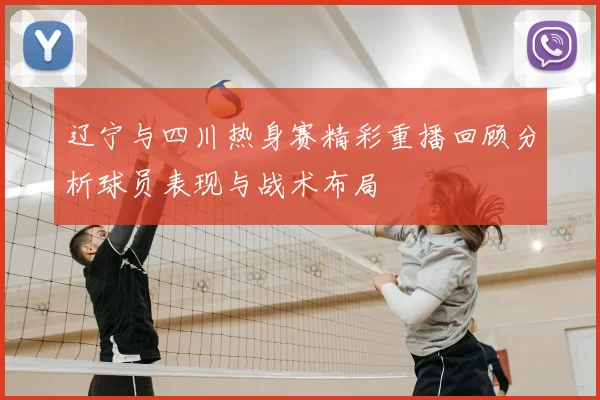 辽宁与四川热身赛精彩重播回顾分析球员表现与战术布局