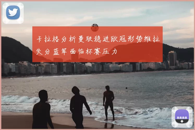 卡拉格分析曼联稳进欧冠形势维拉失分蓝军面临杯赛压力