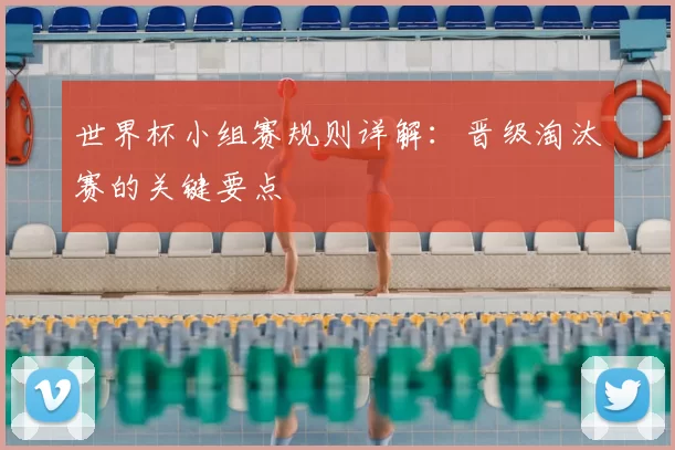 世界杯小组赛规则详解:晋级淘汰赛的关键要点