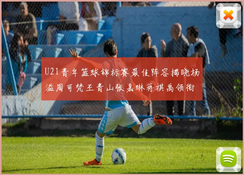 U21青年篮球锦标赛最佳阵容揭晓杨溢周可梵王青山张嘉琳蒋祺禹领衔出战