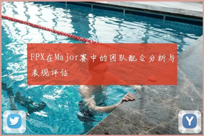 FPX在Major赛中的团队配合分析与表现评估