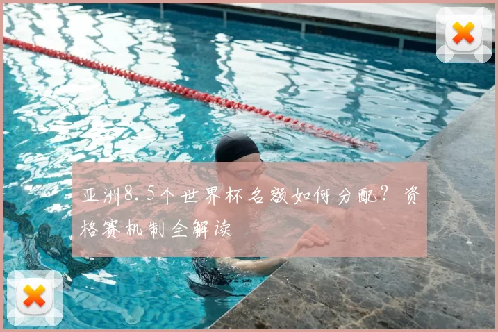 亚洲8.5个世界杯名额如何分配?资格赛机制全解读