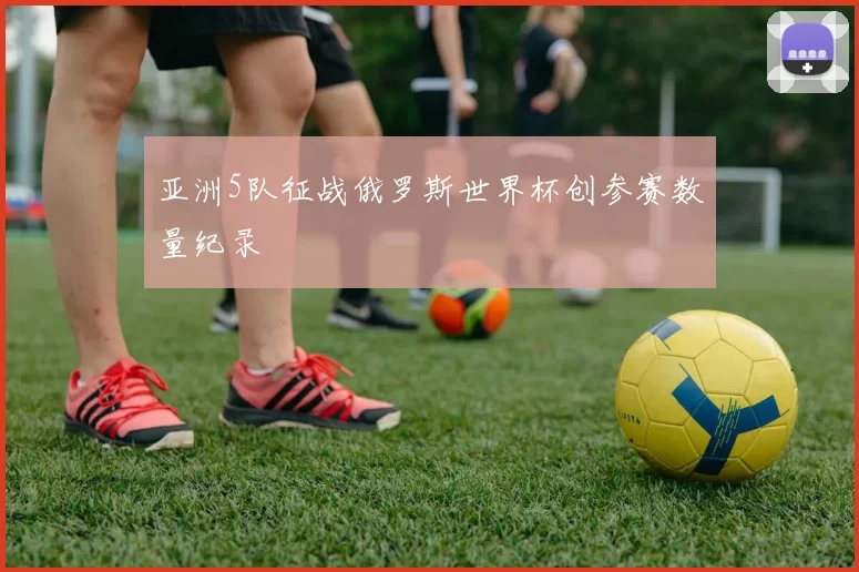 亚洲5队征战俄罗斯世界杯创参赛数量纪录