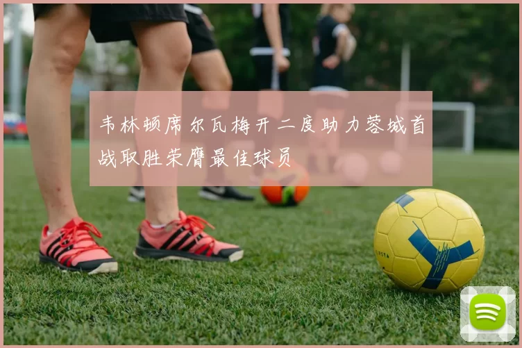 韦林顿席尔瓦梅开二度助力蓉城首战取胜荣膺最佳球员
