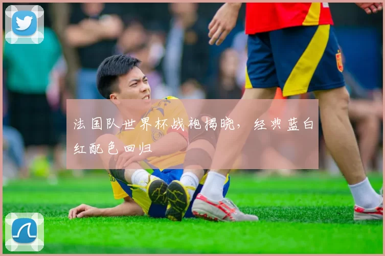 法国队世界杯战袍揭晓,经典蓝白红配色回归