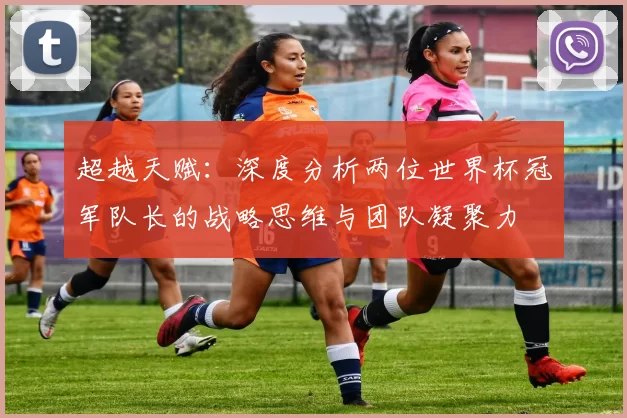 超越天赋：深度分析两位世界杯冠军队长的战略思维与团队凝聚力