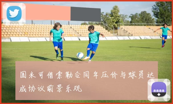 国米可借索勒合同年压价与球员达成协议前景乐观