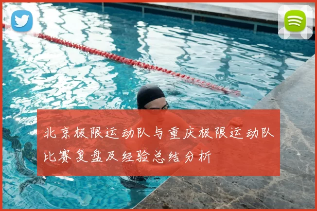 北京极限运动队与重庆极限运动队比赛复盘及经验总结分析