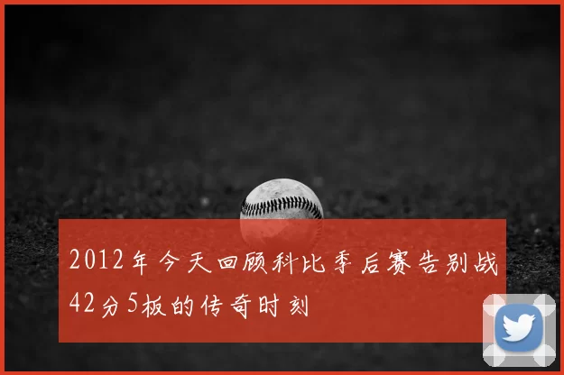 2012年今天回顾科比季后赛告别战42分5板的传奇时刻