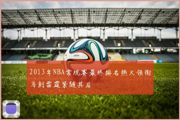 2013年NBA常规赛最终排名热火领衔马刺雷霆紧随其后