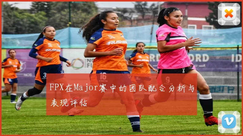 FPX在Major赛中的团队配合分析与表现评估