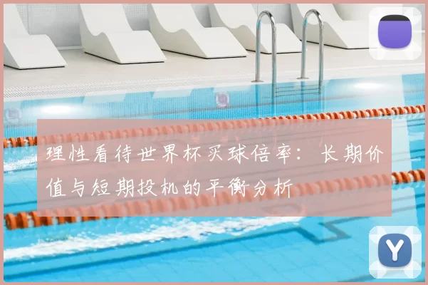 理性看待世界杯买球倍率:长期价值与短期投机的平衡分析