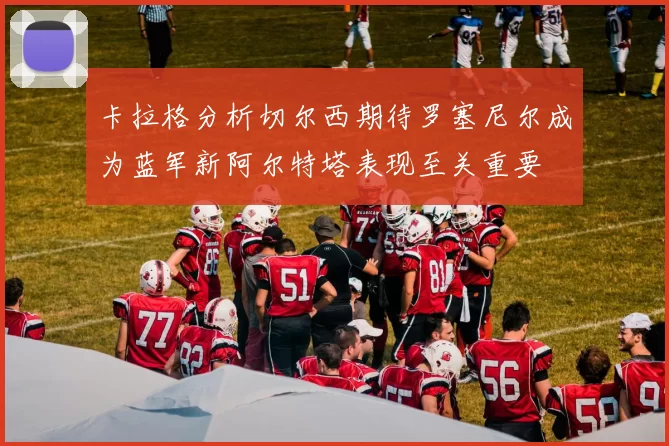 卡拉格分析切尔西期待罗塞尼尔成为蓝军新阿尔特塔表现至关重要