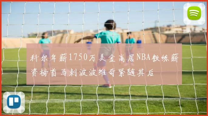 科尔年薪1750万美金高居NBA教练薪资榜首马刺波波维奇紧随其后
