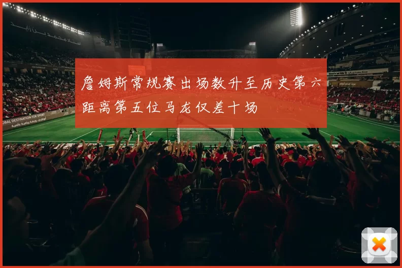 詹姆斯常规赛出场数升至历史第六距离第五位马龙仅差十场