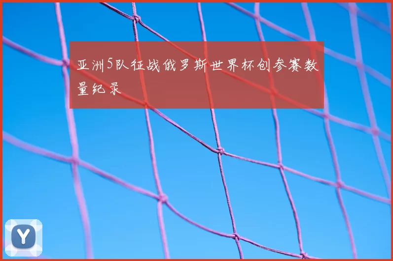 亚洲5队征战俄罗斯世界杯创参赛数量纪录