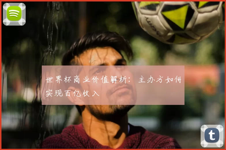 世界杯商业价值解析:主办方如何实现百亿收入