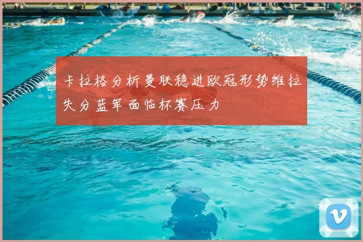卡拉格分析曼联稳进欧冠形势维拉失分蓝军面临杯赛压力