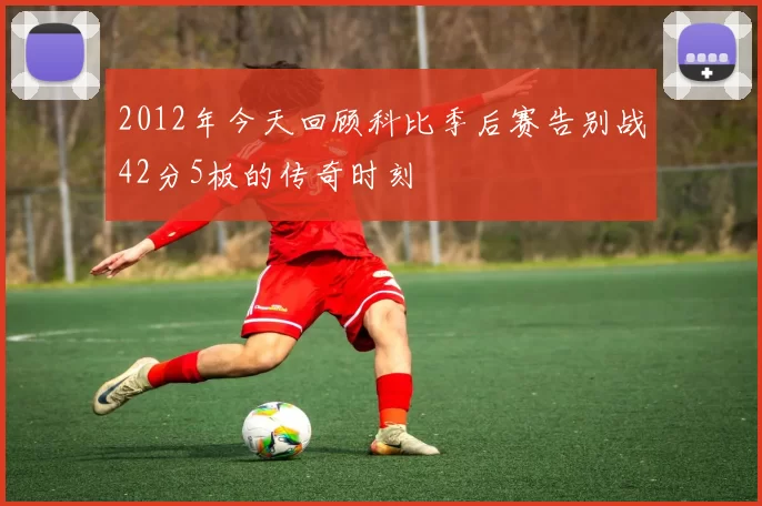 2012年今天回顾科比季后赛告别战42分5板的传奇时刻