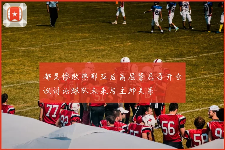 都灵惨败热那亚后高层紧急召开会议讨论球队未来与主帅关系