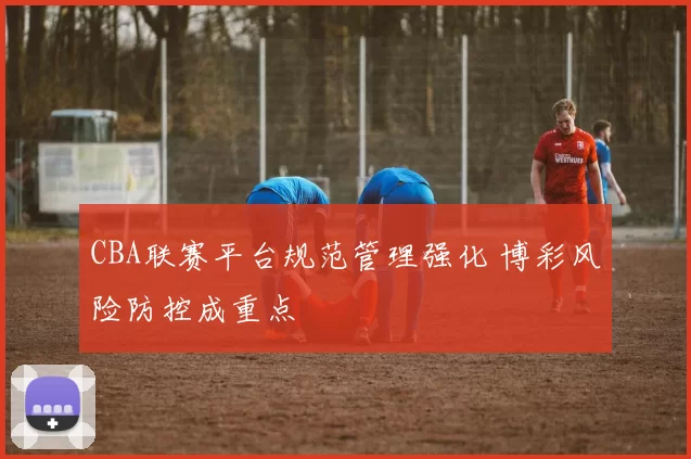 CBA联赛平台规范管理强化 博彩风险防控成重点