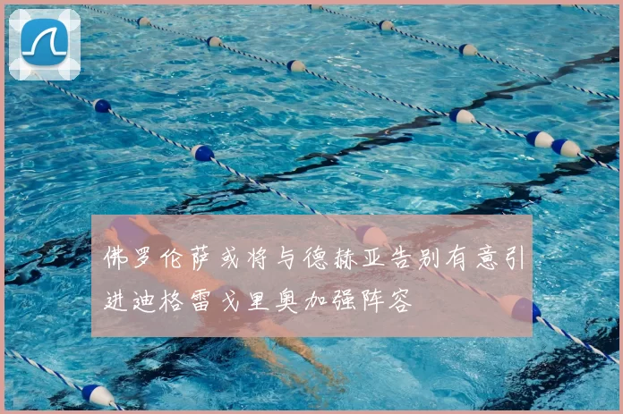 佛罗伦萨或将与德赫亚告别有意引进迪格雷戈里奥加强阵容