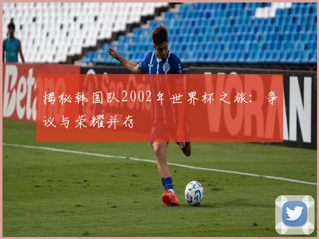揭秘韩国队2002年世界杯之旅:争议与荣耀并存