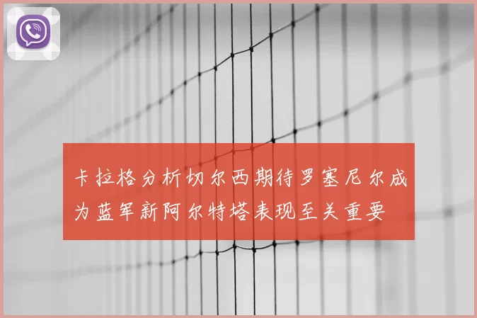卡拉格分析切尔西期待罗塞尼尔成为蓝军新阿尔特塔表现至关重要