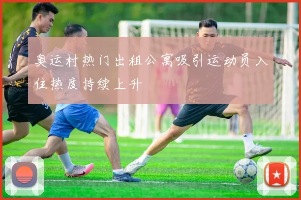 奥运村热门出租公寓吸引运动员入住热度持续上升