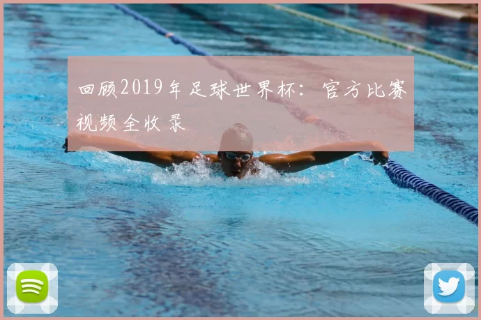 回顾2019年足球世界杯：官方比赛视频全收录