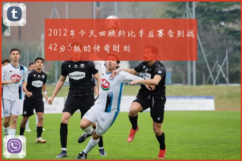 2012年今天回顾科比季后赛告别战42分5板的传奇时刻