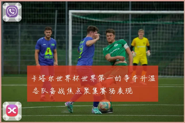 卡塔尔世界杯世界第一的争夺升温 各队备战焦点聚集赛场表现
