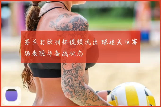 芬兰打欧洲杯视频流出 球迷关注赛场表现与备战状态