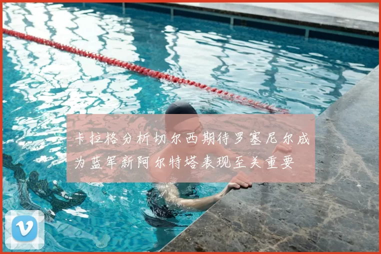 卡拉格分析切尔西期待罗塞尼尔成为蓝军新阿尔特塔表现至关重要