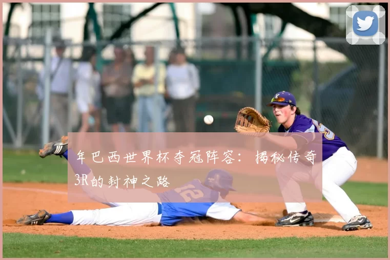 年巴西世界杯夺冠阵容:揭秘传奇3R的封神之路