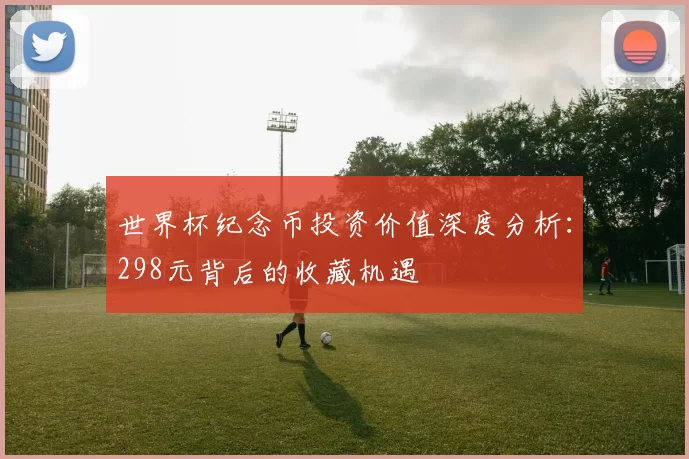 世界杯纪念币投资价值深度分析:298元背后的收藏机遇