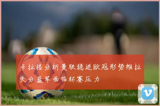 卡拉格分析曼联稳进欧冠形势维拉失分蓝军面临杯赛压力