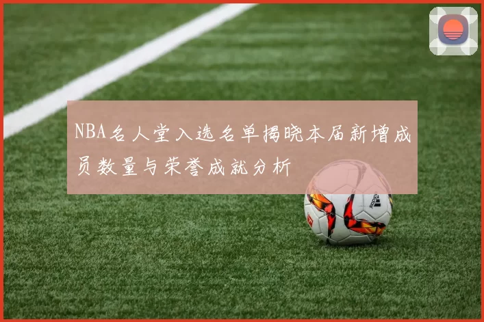 NBA名人堂入选名单揭晓本届新增成员数量与荣誉成就分析