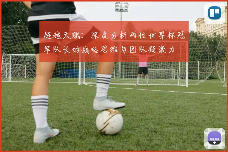 超越天赋：深度分析两位世界杯冠军队长的战略思维与团队凝聚力