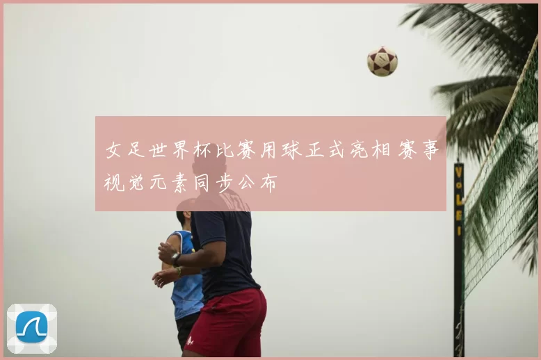 女足世界杯比赛用球正式亮相 赛事视觉元素同步公布